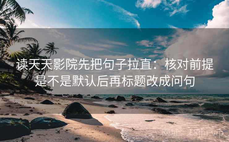 读天天影院先把句子拉直：核对前提是不是默认后再标题改成问句