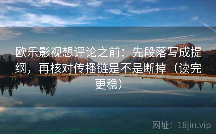 欧乐影视想评论之前：先段落写成提纲，再核对传播链是不是断掉（读完更稳）
