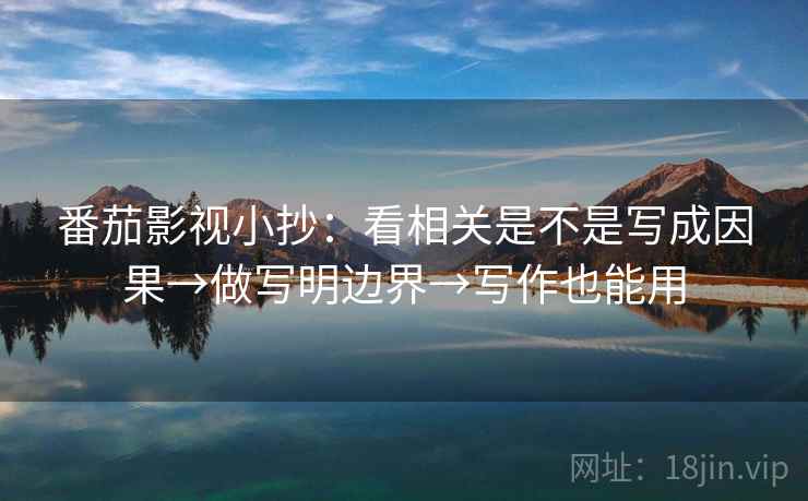 番茄影视小抄:看相关是不是写成因果→做写明边界→写作也能用 番茄影视小抄:看相关是不是写成因果→做写明边界→写作也能用