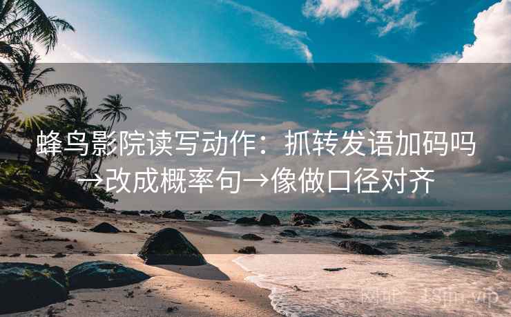 蜂鸟影院读写动作：抓转发语加码吗→改成概率句→像做口径对齐
