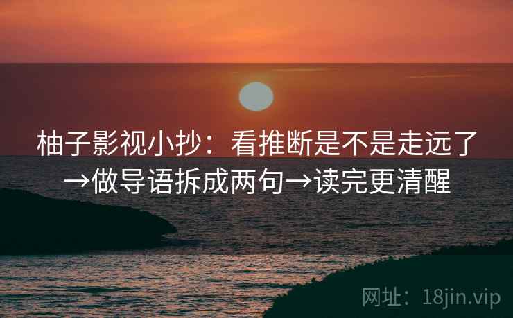 柚子影视小抄：看推断是不是走远了→做导语拆成两句→读完更清醒