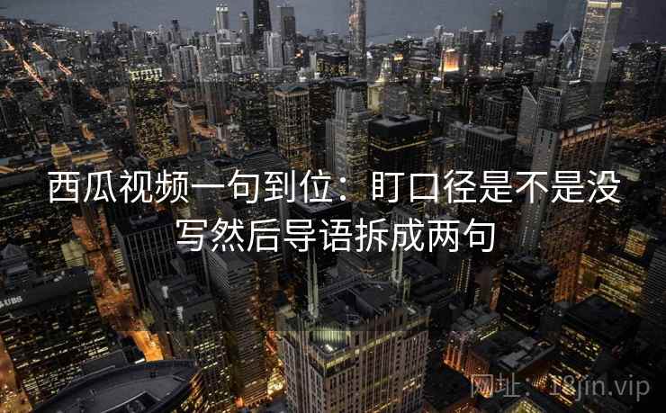 西瓜视频一句到位：盯口径是不是没写然后导语拆成两句