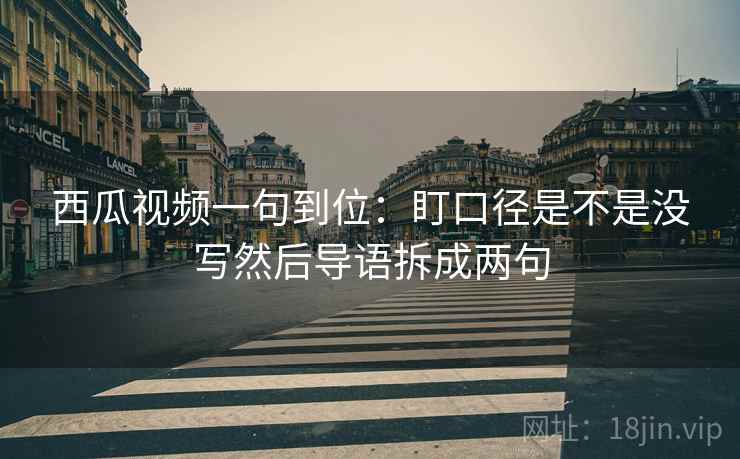 西瓜视频一句到位：盯口径是不是没写然后导语拆成两句