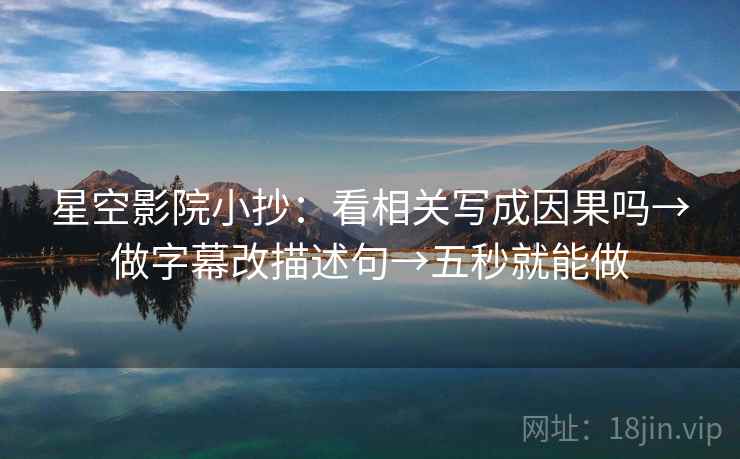星空影院小抄：看相关写成因果吗→做字幕改描述句→五秒就能做