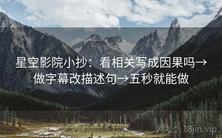 星空影院小抄：看相关写成因果吗→做字幕改描述句→五秒就能做