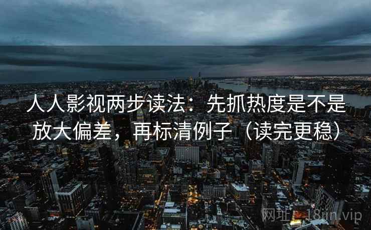 人人影视两步读法：先抓热度是不是放大偏差，再标清例子（读完更稳）