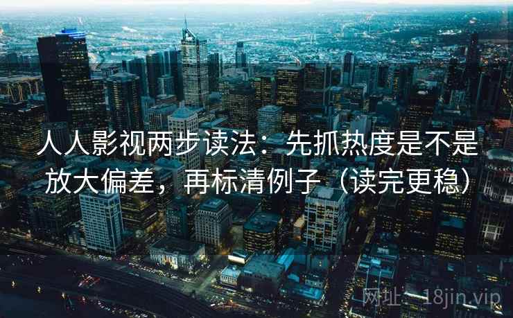 人人影视两步读法：先抓热度是不是放大偏差，再标清例子（读完更稳）