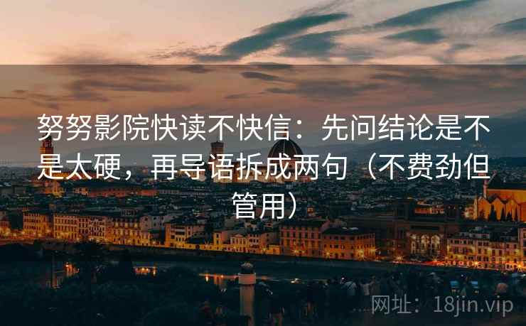 努努影院快读不快信：先问结论是不是太硬，再导语拆成两句（不费劲但管用）