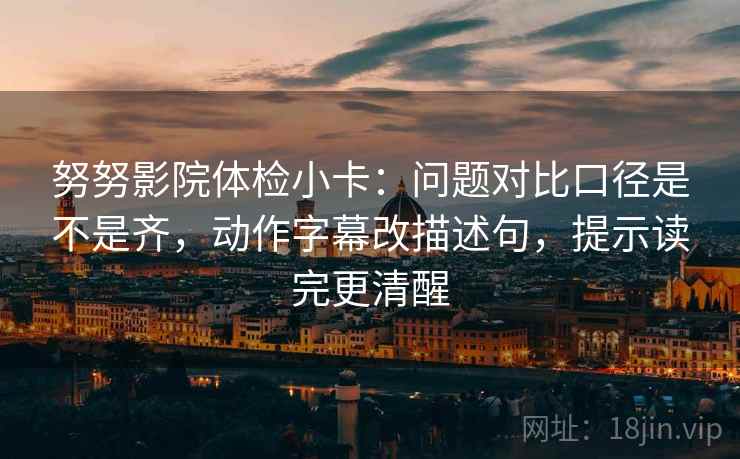 努努影院体检小卡：问题对比口径是不是齐，动作字幕改描述句，提示读完更清醒