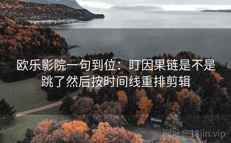 欧乐影院一句到位：盯因果链是不是跳了然后按时间线重排剪辑