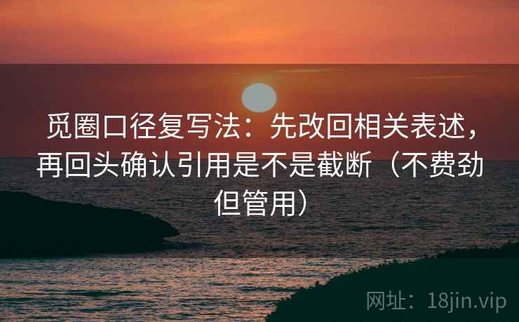 觅圈口径复写法：先改回相关表述，再回头确认引用是不是截断（不费劲但管用）