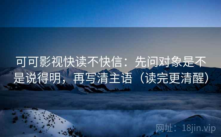 可可影视快读不快信：先问对象是不是说得明，再写清主语（读完更清醒）