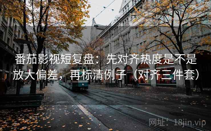 番茄影视短复盘：先对齐热度是不是放大偏差，再标清例子（对齐三件套）