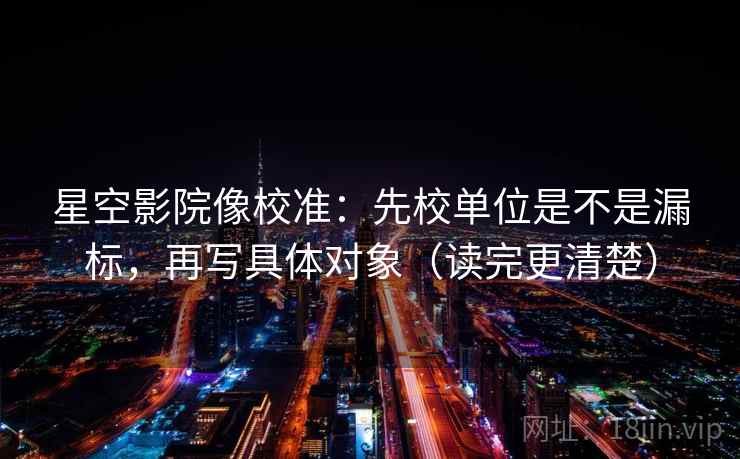 星空影院像校准：先校单位是不是漏标，再写具体对象（读完更清楚）