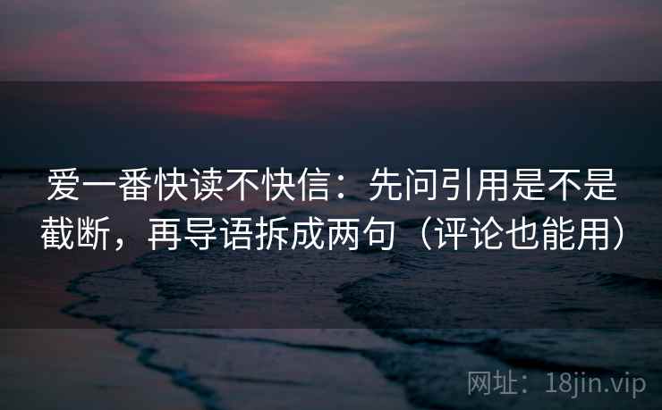 爱一番快读不快信：先问引用是不是截断，再导语拆成两句（评论也能用）