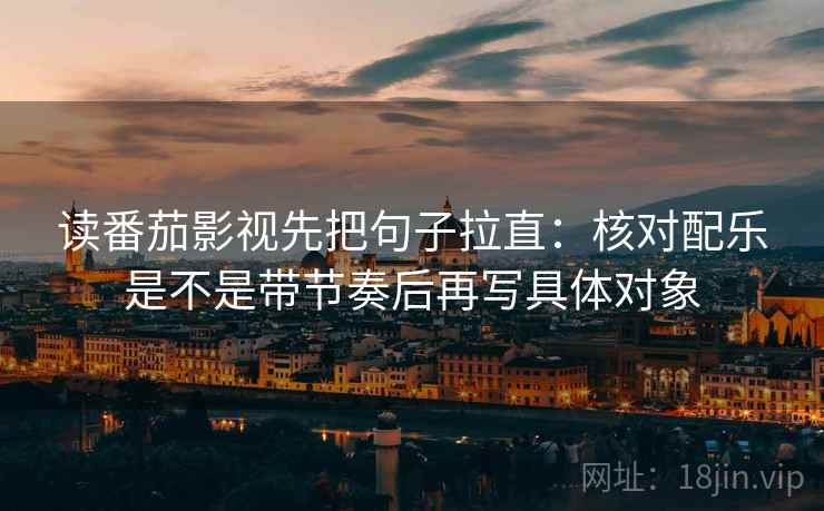 读番茄影视先把句子拉直：核对配乐是不是带节奏后再写具体对象