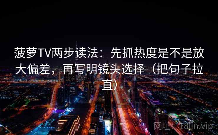 菠萝TV两步读法：先抓热度是不是放大偏差，再写明镜头选择（把句子拉直）