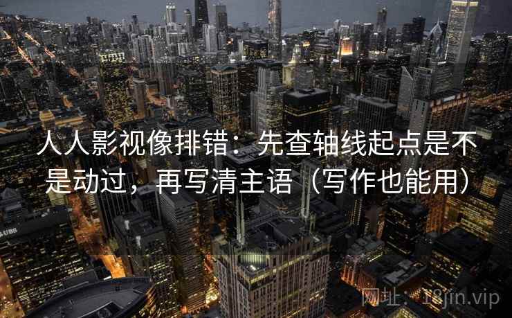 人人影视像排错：先查轴线起点是不是动过，再写清主语（写作也能用）