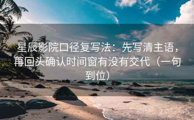 星辰影院口径复写法：先写清主语，再回头确认时间窗有没有交代（一句到位）