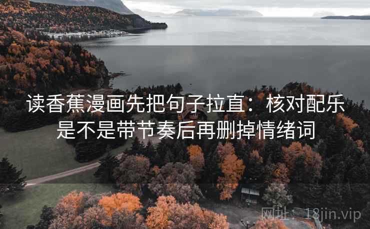 读香蕉漫画先把句子拉直：核对配乐是不是带节奏后再删掉情绪词
