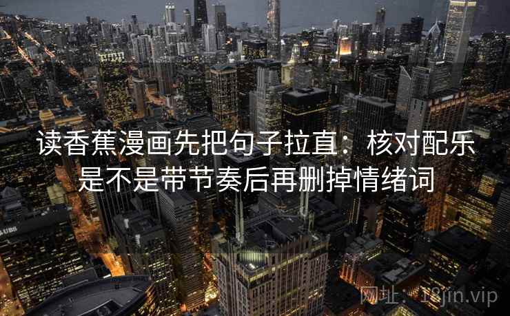 读香蕉漫画先把句子拉直：核对配乐是不是带节奏后再删掉情绪词
