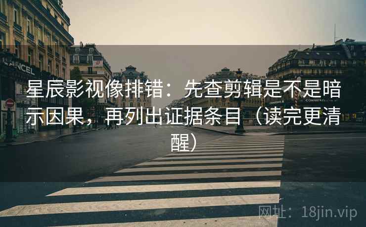 星辰影视像排错：先查剪辑是不是暗示因果，再列出证据条目（读完更清醒）