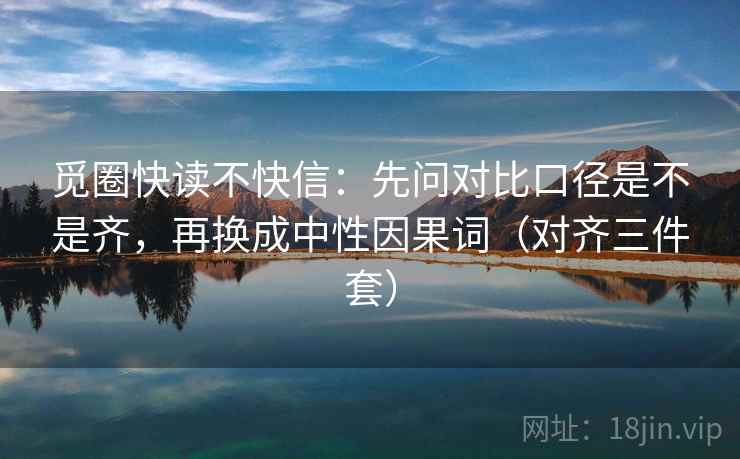 觅圈快读不快信：先问对比口径是不是齐，再换成中性因果词（对齐三件套）