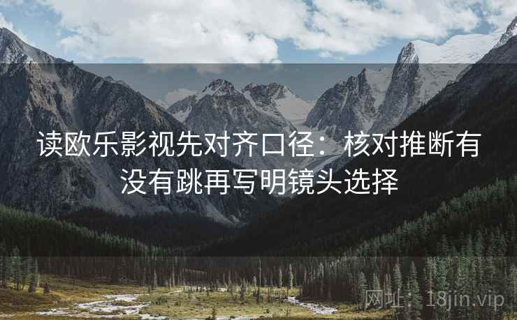 读欧乐影视先对齐口径：核对推断有没有跳再写明镜头选择