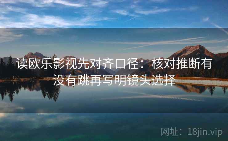 读欧乐影视先对齐口径：核对推断有没有跳再写明镜头选择