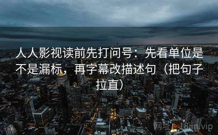 人人影视读前先打问号：先看单位是不是漏标，再字幕改描述句（把句子拉直）