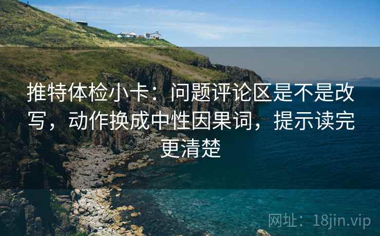 推特体检小卡：问题评论区是不是改写，动作换成中性因果词，提示读完更清楚