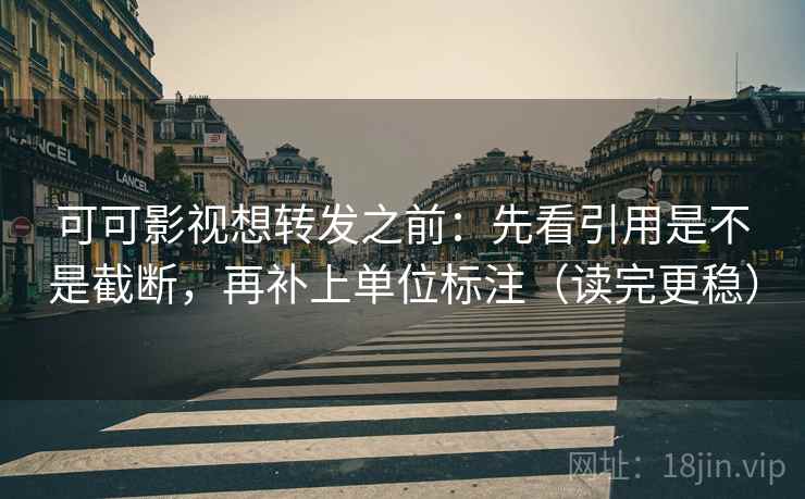 可可影视想转发之前：先看引用是不是截断，再补上单位标注（读完更稳）