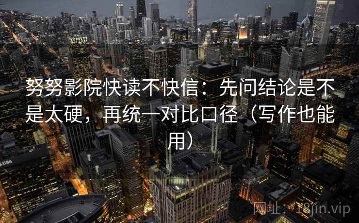 努努影院快读不快信：先问结论是不是太硬，再统一对比口径（写作也能用）