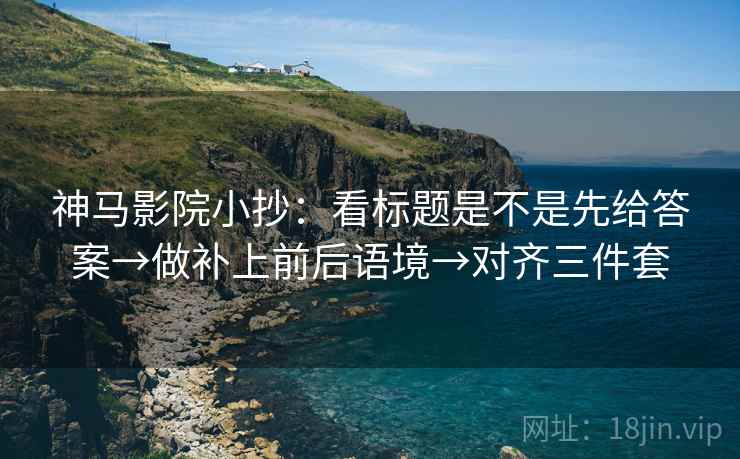 神马影院小抄：看标题是不是先给答案→做补上前后语境→对齐三件套