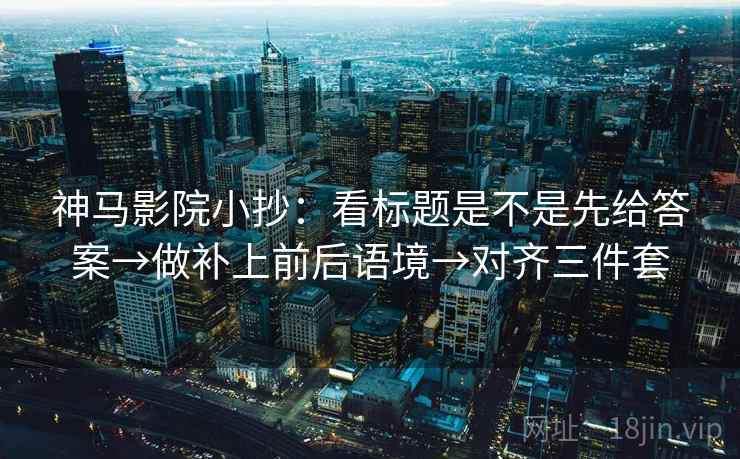 神马影院小抄：看标题是不是先给答案→做补上前后语境→对齐三件套