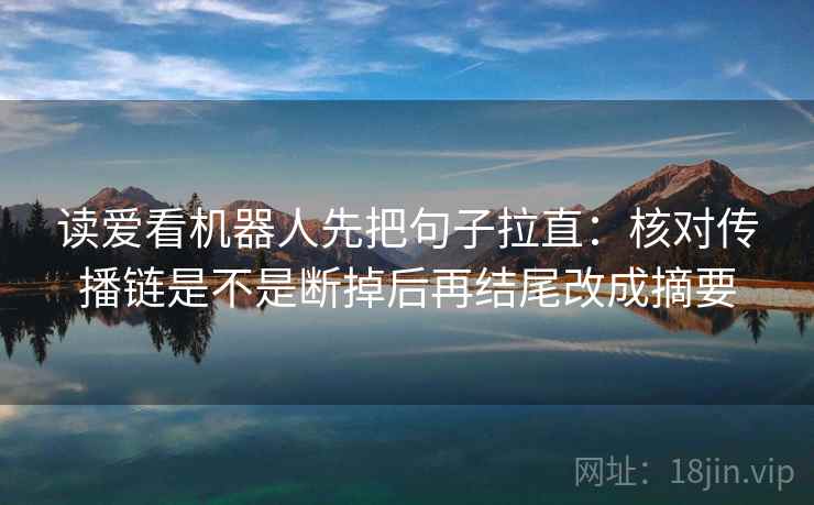读爱看机器人先把句子拉直：核对传播链是不是断掉后再结尾改成摘要