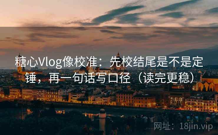 糖心Vlog像校准：先校结尾是不是定锤，再一句话写口径（读完更稳）