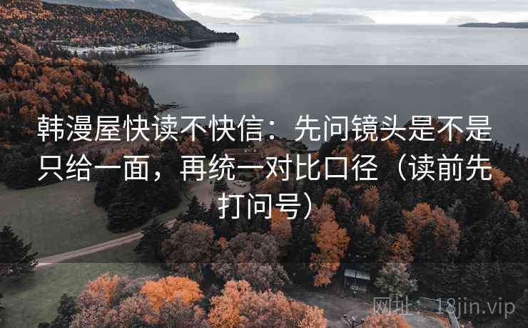 韩漫屋快读不快信：先问镜头是不是只给一面，再统一对比口径（读前先打问号）