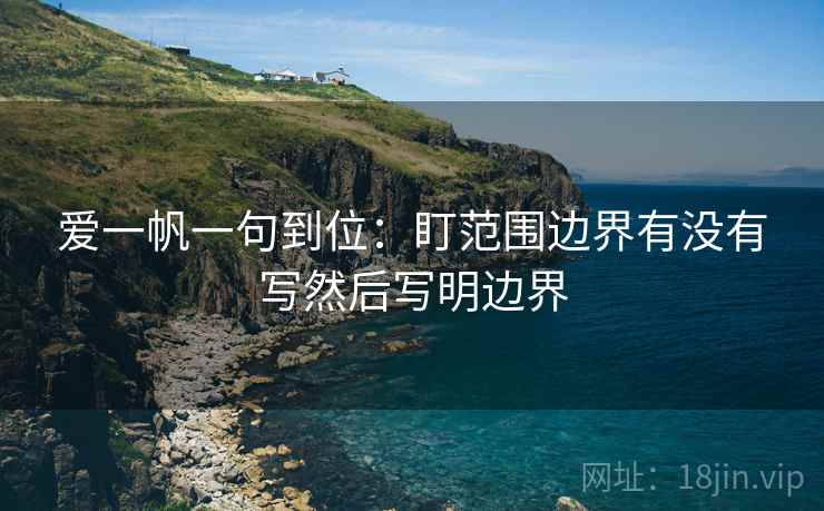 爱一帆一句到位：盯范围边界有没有写然后写明边界