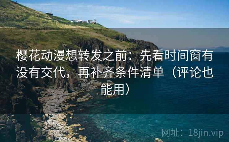 樱花动漫想转发之前：先看时间窗有没有交代，再补齐条件清单（评论也能用）