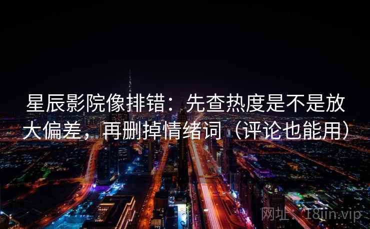 星辰影院像排错：先查热度是不是放大偏差，再删掉情绪词（评论也能用）