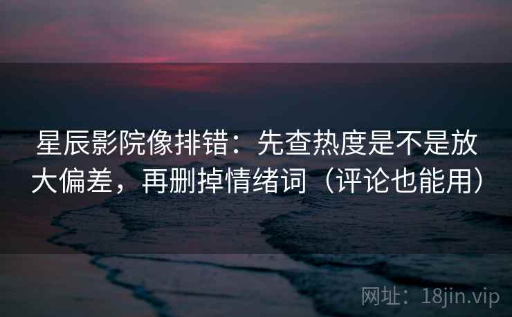 星辰影院像排错：先查热度是不是放大偏差，再删掉情绪词（评论也能用）