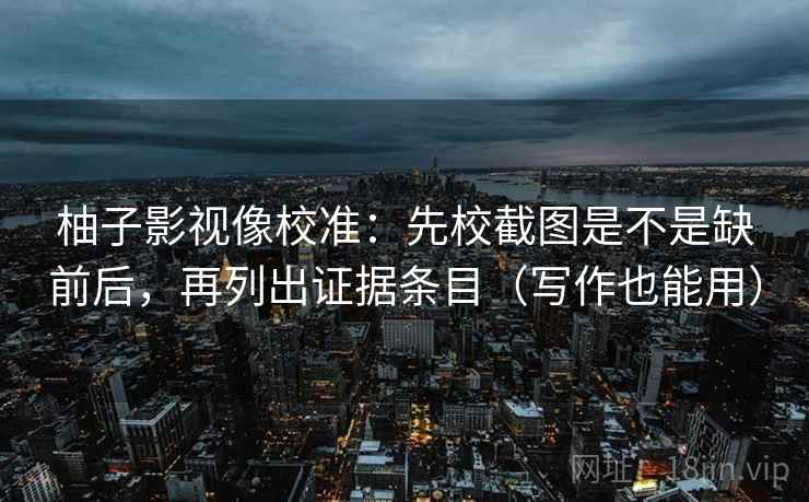 柚子影视像校准：先校截图是不是缺前后，再列出证据条目（写作也能用）