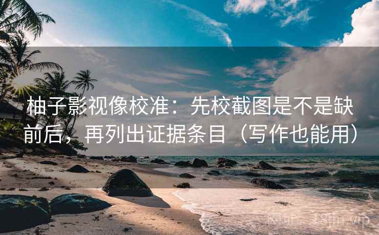 柚子影视像校准：先校截图是不是缺前后，再列出证据条目（写作也能用）