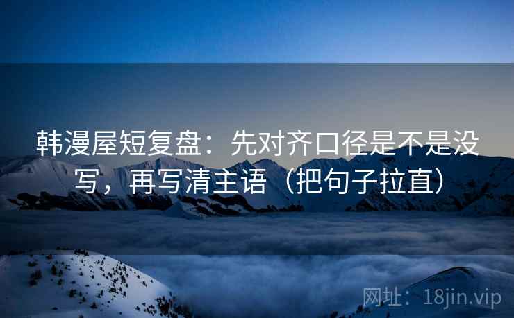 韩漫屋短复盘：先对齐口径是不是没写，再写清主语（把句子拉直）