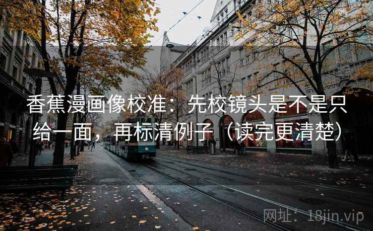 香蕉漫画像校准：先校镜头是不是只给一面，再标清例子（读完更清楚）