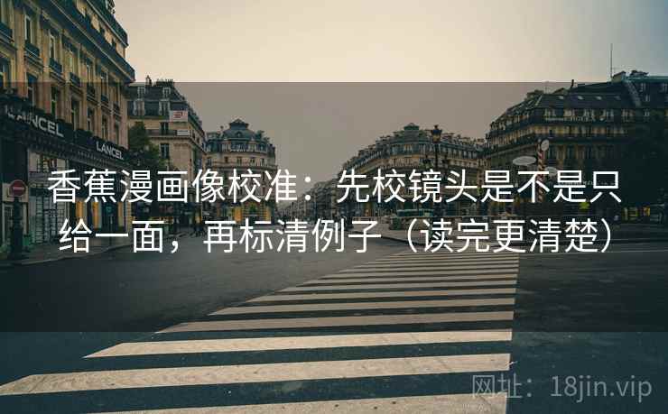 香蕉漫画像校准：先校镜头是不是只给一面，再标清例子（读完更清楚）