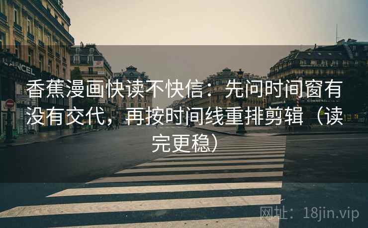 香蕉漫画快读不快信：先问时间窗有没有交代，再按时间线重排剪辑（读完更稳）