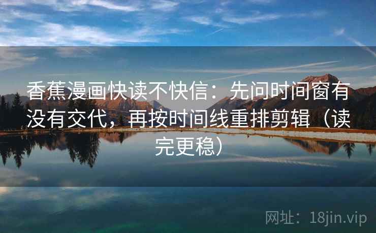 香蕉漫画快读不快信：先问时间窗有没有交代，再按时间线重排剪辑（读完更稳）