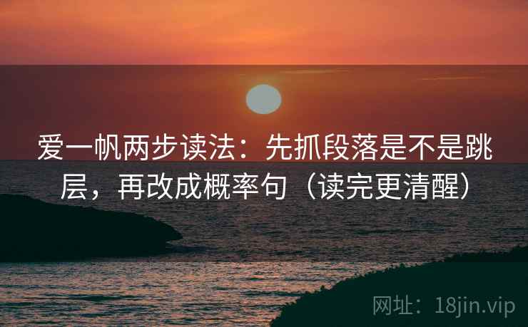 爱一帆两步读法：先抓段落是不是跳层，再改成概率句（读完更清醒）